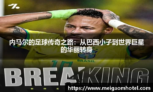 内马尔的足球传奇之路：从巴西小子到世界巨星的华丽转身