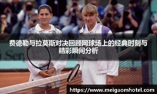 xingkong.com费德勒与拉莫斯对决回顾网球场上的经典时刻与精彩瞬间分析